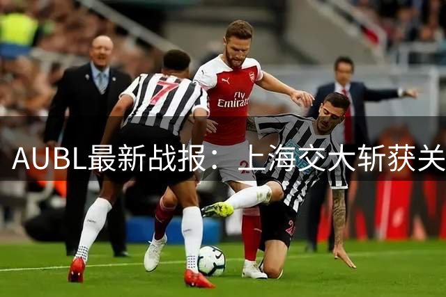 AUBL最新战报：上海交大斩获关键一胜 小组出线悬念待解